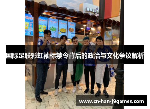 国际足联彩虹袖标禁令背后的政治与文化争议解析 国际足联彩虹袖标禁令背后的政治与文化争议解析