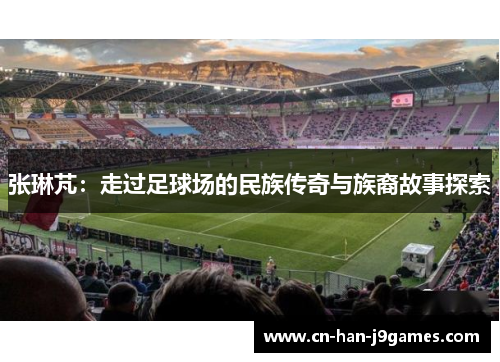 张琳芃:走过足球场的民族传奇与族裔故事探索 张琳芃:走过足球场的民族传奇与族裔故事探索