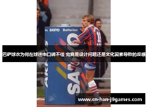 巴萨球衣为何在球迷中口碑不佳 究竟是设计问题还是文化因素导致的反感 巴萨球衣为何在球迷中口碑不佳 究竟是设计问题还是文化因素导致的反感