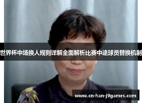 世界杯中场换人规则详解全面解析比赛中途球员替换机制 世界杯中场换人规则详解全面解析比赛中途球员替换机制