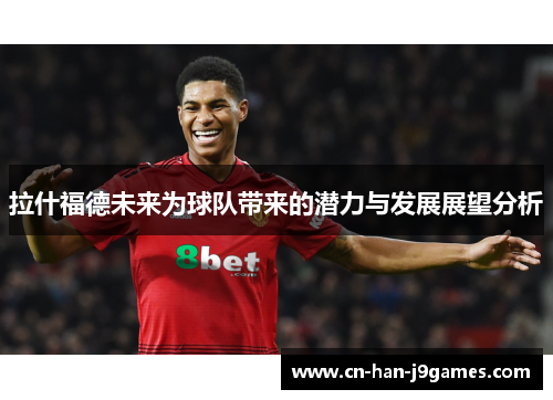 拉什福德未来为球队带来的潜力与发展展望分析 拉什福德未来为球队带来的潜力与发展展望分析