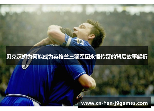 贝克汉姆为何能成为英格兰三狮军团永恒传奇的背后故事解析 贝克汉姆为何能成为英格兰三狮军团永恒传奇的背后故事解析