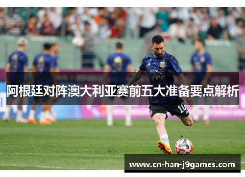 阿根廷对阵澳大利亚赛前五大准备要点解析 阿根廷对阵澳大利亚赛前五大准备要点解析