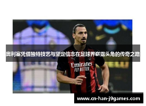 奥利塞凭借独特技艺与坚定信念在足球界崭露头角的传奇之路 奥利塞凭借独特技艺与坚定信念在足球界崭露头角的传奇之路