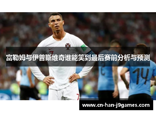富勒姆与伊普斯维奇谁能笑到最后赛前分析与预测 富勒姆与伊普斯维奇谁能笑到最后赛前分析与预测