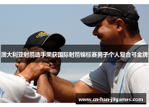 澳大利亚射箭选手荣获国际射箭锦标赛男子个人复合弓金牌