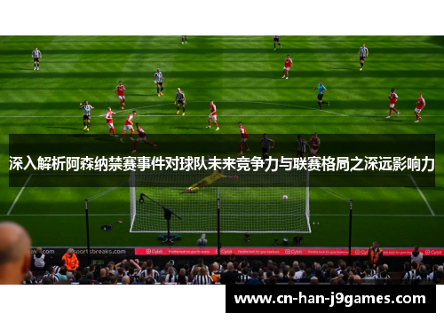 深入解析阿森纳禁赛事件对球队未来竞争力与联赛格局之深远影响力