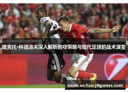维克托·林德洛夫深入解析防守策略与现代足球的战术演变