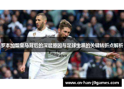 罗本加盟皇马背后的深层原因与足球生涯的关键转折点解析