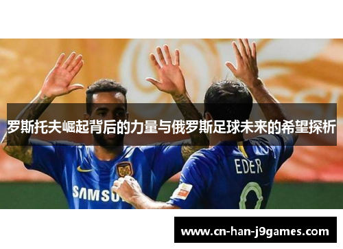 罗斯托夫崛起背后的力量与俄罗斯足球未来的希望探析 罗斯托夫崛起背后的力量与俄罗斯足球未来的希望探析