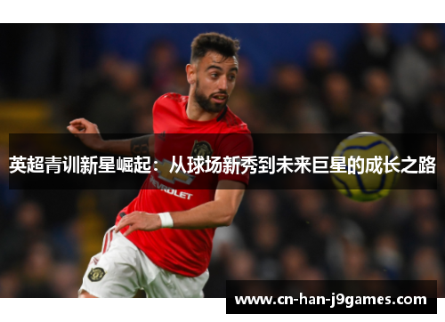 英超青训新星崛起:从球场新秀到未来巨星的成长之路 英超青训新星崛起:从球场新秀到未来巨星的成长之路