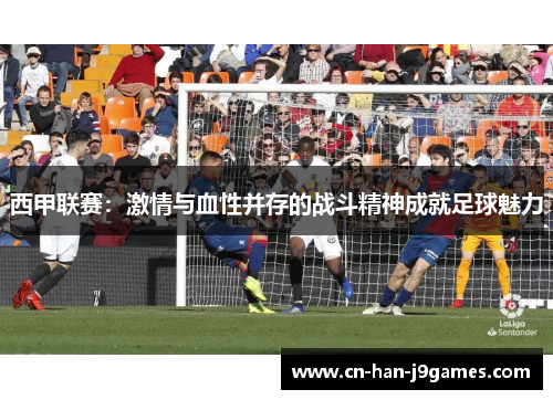 西甲联赛:激情与血性并存的战斗精神成就足球魅力 西甲联赛:激情与血性并存的战斗精神成就足球魅力