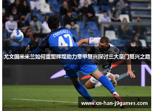 尤文国米米兰如何重塑辉煌助力意甲复兴探讨三大豪门复兴之路
