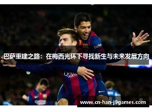 巴萨重建之路：在梅西光环下寻找新生与未来发展方向