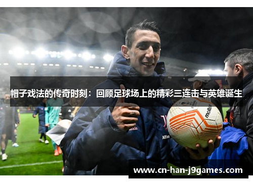 帽子戏法的传奇时刻：回顾足球场上的精彩三连击与英雄诞生