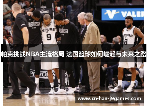 帕克挑战NBA主流格局 法国篮球如何崛起与未来之路