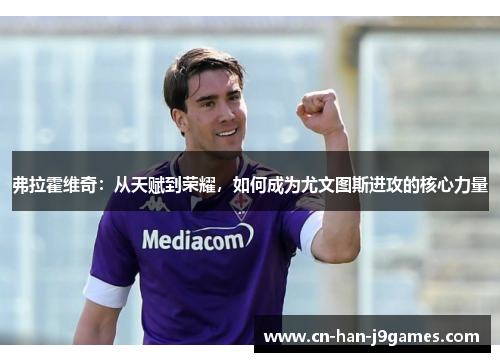 弗拉霍维奇：从天赋到荣耀，如何成为尤文图斯进攻的核心力量