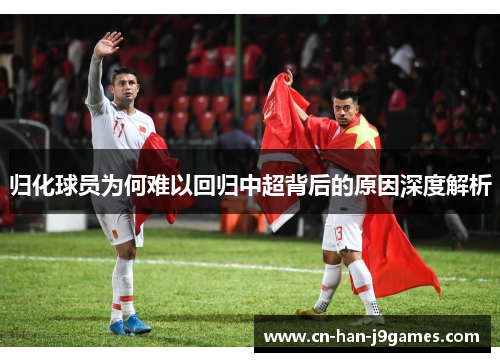 归化球员为何难以回归中超背后的原因深度解析