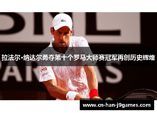拉法尔·纳达尔勇夺第十个罗马大师赛冠军再创历史辉煌