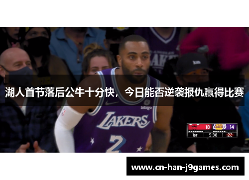 湖人首节落后公牛十分快，今日能否逆袭报仇赢得比赛