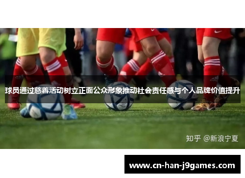 球员通过慈善活动树立正面公众形象推动社会责任感与个人品牌价值提升