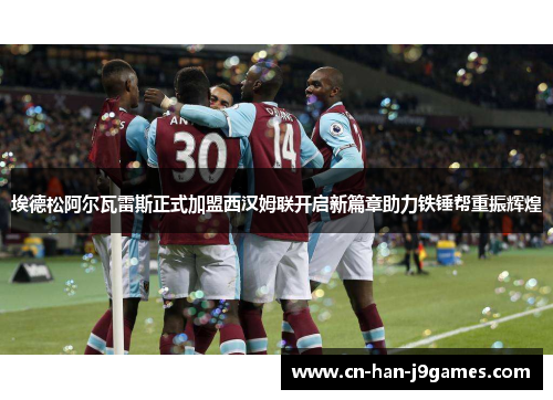 埃德松阿尔瓦雷斯正式加盟西汉姆联开启新篇章助力铁锤帮重振辉煌