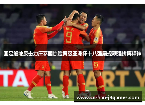 国足绝地反击力压泰国惊险晋级亚洲杯十八强展现顽强拼搏精神