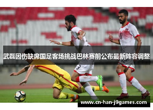 武磊因伤缺席国足客场挑战巴林赛前公布最新阵容调整