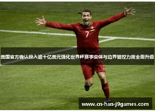 美国官方确认投入逾十亿美元强化世界杯赛事安保与边界管控力度全面升级