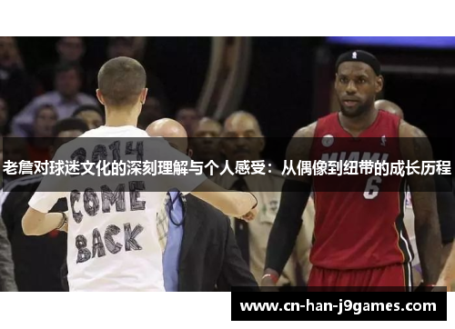 老詹对球迷文化的深刻理解与个人感受：从偶像到纽带的成长历程