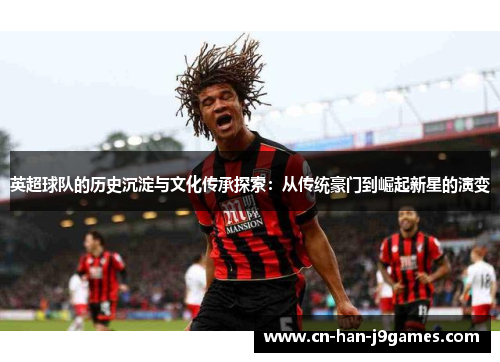 英超球队的历史沉淀与文化传承探索：从传统豪门到崛起新星的演变