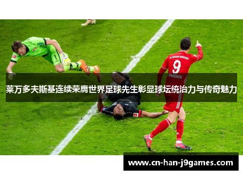 莱万多夫斯基连续荣膺世界足球先生彰显球坛统治力与传奇魅力